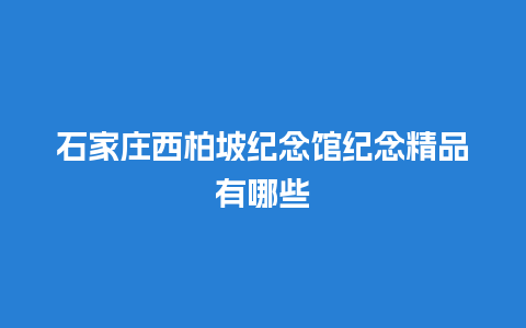 石家庄西柏坡纪念馆纪念精品有哪些