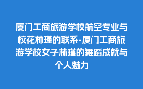 厦门工商旅游学校航空专业与校花林瑾的联系-厦门工商旅游学校女子林瑾的舞蹈成就与个人魅力