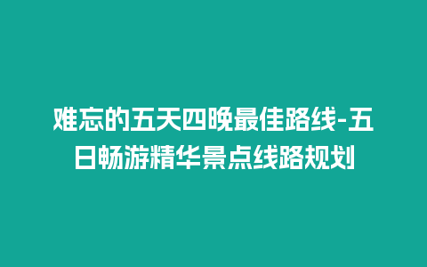 难忘的五天四晚最佳路线-五日畅游精华景点线路规划