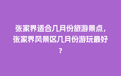 张家界适合几月份旅游景点，张家界风景区几月份游玩最好?