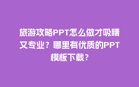 旅游攻略PPT怎么做才吸睛又专业？哪里有优质的PPT模板下载？