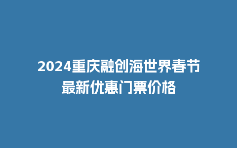 2024重庆融创海世界春节最新优惠门票价格