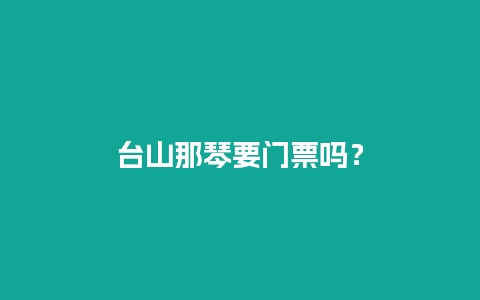 台山那琴要门票吗？