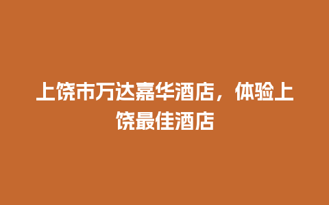 上饶市万达嘉华酒店，体验上饶最佳酒店