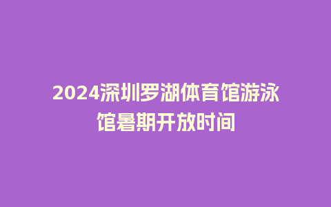 2024深圳罗湖体育馆游泳馆暑期开放时间