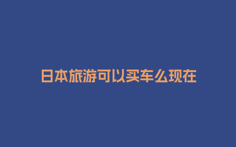 日本旅游可以买车么现在