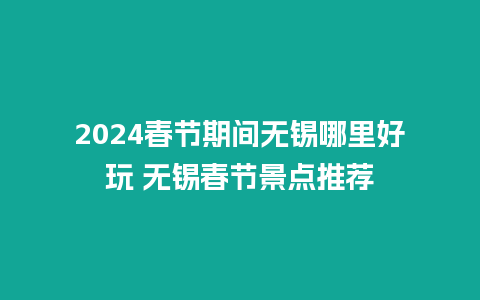 2024春节期间无锡哪里好玩 无锡春节景点推荐