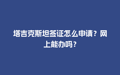 塔吉克斯坦签证怎么申请？网上能办吗？