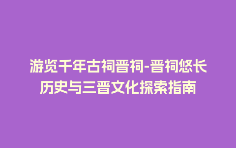 游览千年古祠晋祠-晋祠悠长历史与三晋文化探索指南