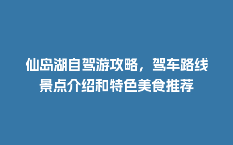 仙岛湖自驾游攻略，驾车路线景点介绍和特色美食推荐