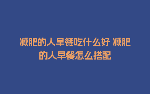 减肥的人早餐吃什么好 减肥的人早餐怎么搭配