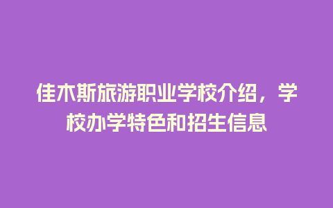 佳木斯旅游职业学校介绍，学校办学特色和招生信息