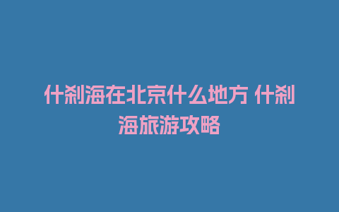 什刹海在北京什么地方 什刹海旅游攻略