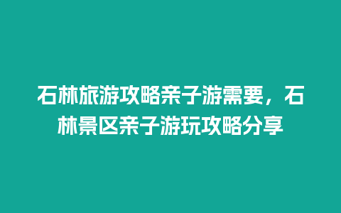 石林旅游攻略亲子游需要，石林景区亲子游玩攻略分享