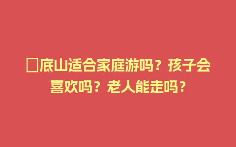 鍋底山适合家庭游吗？孩子会喜欢吗？老人能走吗？