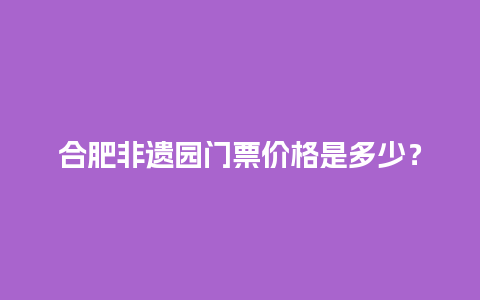 合肥非遗园门票价格是多少？