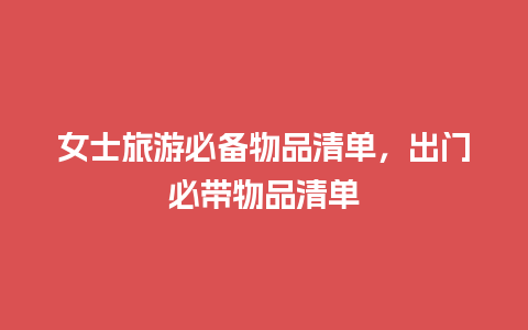 女士旅游必备物品清单，出门必带物品清单