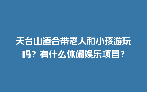 天台山适合带老人和小孩游玩吗？有什么休闲娱乐项目？