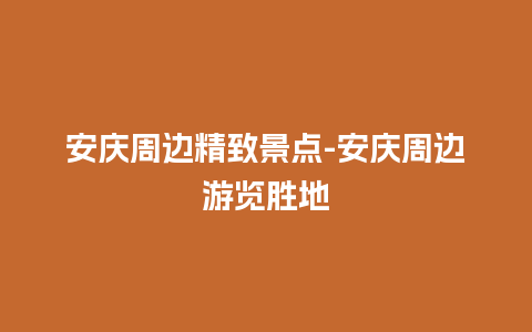 安庆周边精致景点-安庆周边游览胜地