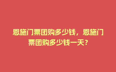 恩施门票团购多少钱，恩施门票团购多少钱一天？