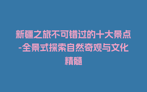 新疆之旅不可错过的十大景点-全景式探索自然奇观与文化精髓