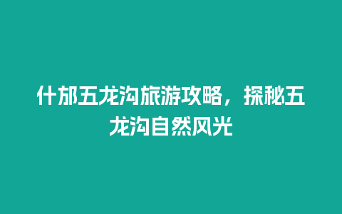 什邡五龙沟旅游攻略，探秘五龙沟自然风光