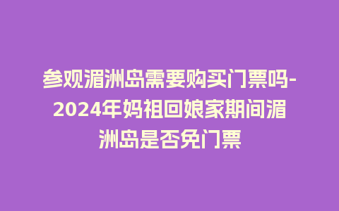 参观湄洲岛需要购买门票吗-2024年妈祖回娘家期间湄洲岛是否免门票