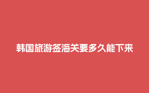 韩国旅游签海关要多久能下来