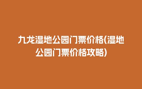 九龙湿地公园门票价格(湿地公园门票价格攻略)