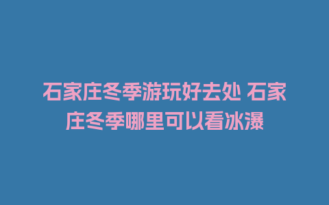 石家庄冬季游玩好去处 石家庄冬季哪里可以看冰瀑