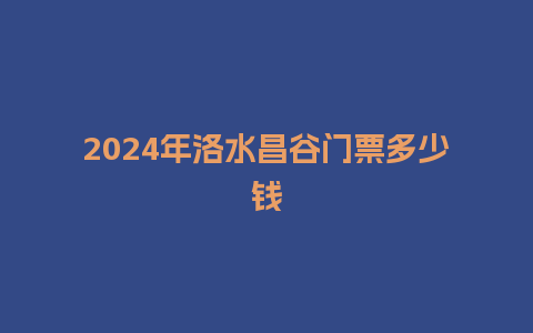 2024年洛水昌谷门票多少钱