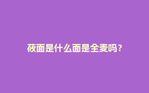 莜面是什么面是全麦吗？