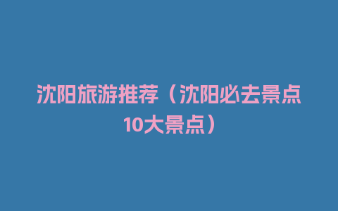 沈阳旅游推荐（沈阳必去景点10大景点）