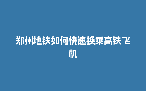 郑州地铁如何快速换乘高铁飞机