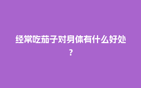 经常吃茄子对身体有什么好处？