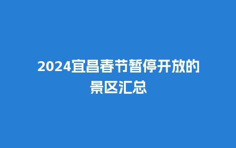 2024宜昌春节暂停开放的景区汇总