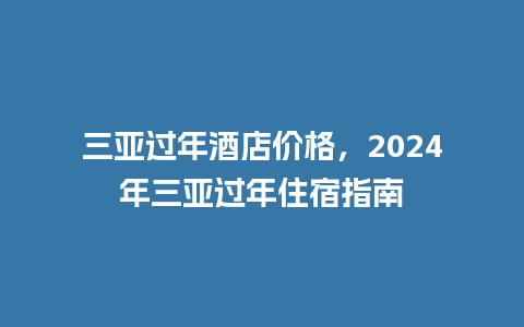 三亚过年酒店价格，2024年三亚过年住宿指南