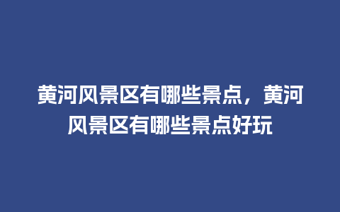 黄河风景区有哪些景点，黄河风景区有哪些景点好玩