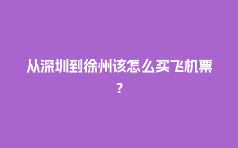 从深圳到徐州该怎么买飞机票？