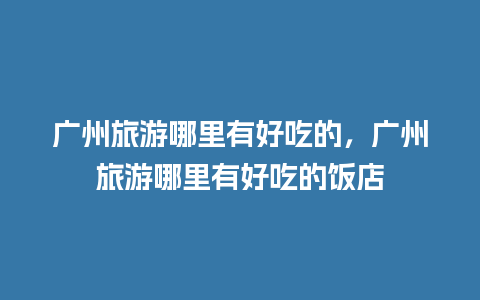 广州旅游哪里有好吃的，广州旅游哪里有好吃的饭店