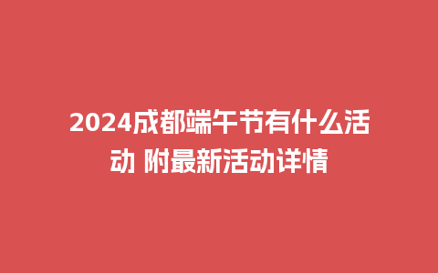 2024成都端午节有什么活动 附最新活动详情