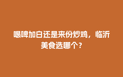 喝啤加白还是来份炒鸡，临沂美食选哪个？