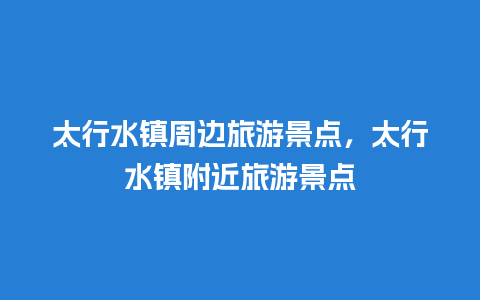 太行水镇周边旅游景点，太行水镇附近旅游景点