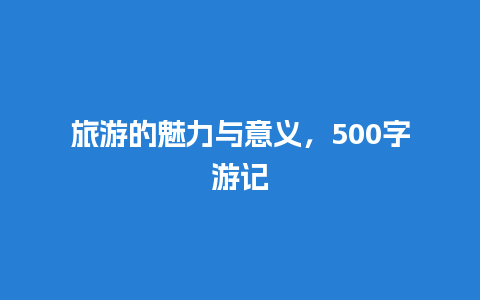 旅游的魅力与意义，500字游记