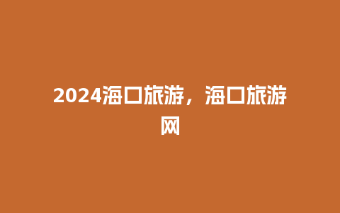 2024海口旅游，海口旅游网