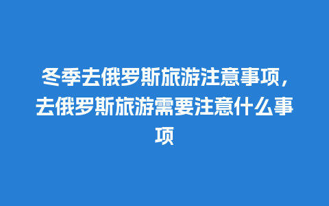 冬季去俄罗斯旅游注意事项，去俄罗斯旅游需要注意什么事项