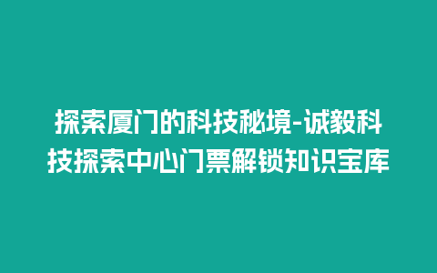 探索厦门的科技秘境-诚毅科技探索中心门票解锁知识宝库