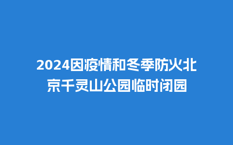 2024因疫情和冬季防火北京千灵山公园临时闭园