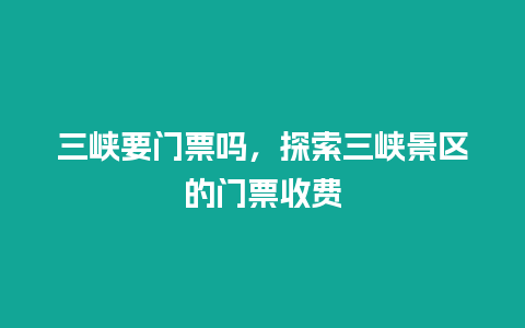 三峡要门票吗，探索三峡景区的门票收费