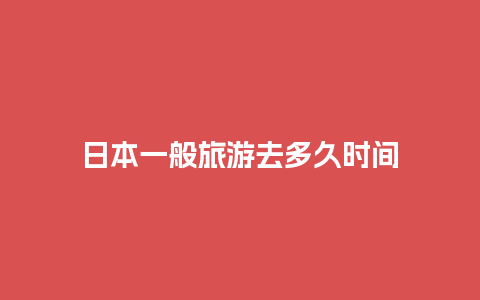 日本一般旅游去多久时间